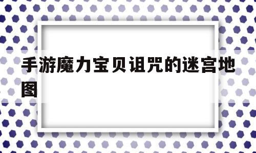 手游魔力宝贝诅咒的迷宫地图-手游魔力宝贝诅咒的迷宫地图攻略