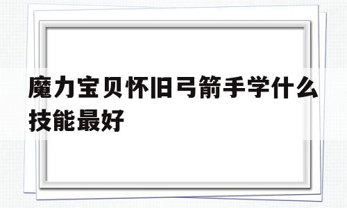 魔力宝贝怀旧弓箭手学什么技能最好-魔力宝贝怀旧弓箭手学什么技能最好用