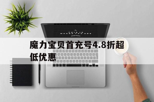 魔力宝贝首充号4.8折超低优惠的简单介绍