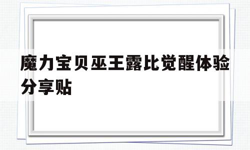 包含魔力宝贝巫王露比觉醒体验分享贴的词条