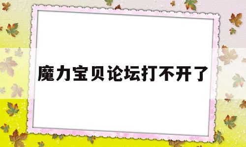 魔力宝贝论坛打不开了-魔力宝贝论坛打不开了怎么回事