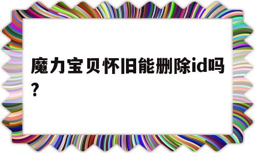 魔力宝贝怀旧能删除id吗?-魔力宝贝怀旧账号忘了怎么找回