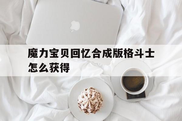 魔力宝贝回忆合成版格斗士怎么获得-魔力宝贝回忆合成版格斗士怎么获得装备