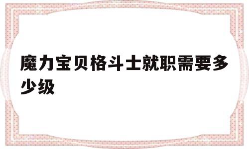 魔力宝贝格斗士就职需要多少级-魔力宝贝格斗士就职需要多少级才能玩