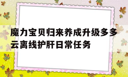 关于魔力宝贝归来养成升级多多云离线护肝日常任务的信息