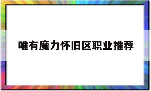 唯有魔力怀旧区职业推荐-魔力怀旧练级路线2021