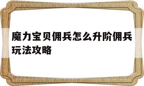 魔力宝贝佣兵怎么升阶佣兵玩法攻略的简单介绍