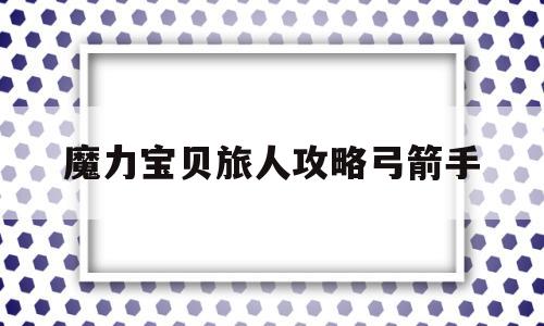 魔力宝贝旅人攻略弓箭手-魔力宝贝ip新作 魔力宝贝旅人