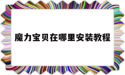 魔力宝贝在哪里安装教程-魔力宝贝在哪里安装教程视频