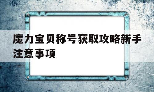 关于魔力宝贝称号获取攻略新手注意事项的信息