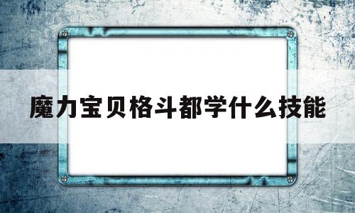 魔力宝贝格斗都学什么技能-魔力宝贝格斗都学什么技能啊