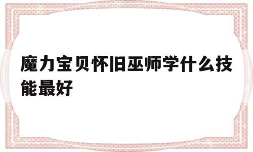 魔力宝贝怀旧巫师学什么技能最好-魔力宝贝怀旧巫师学什么技能最好玩