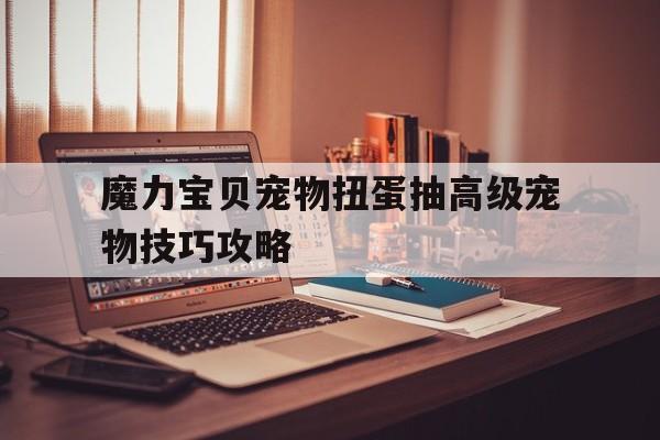 关于魔力宝贝宠物扭蛋抽高级宠物技巧攻略的信息