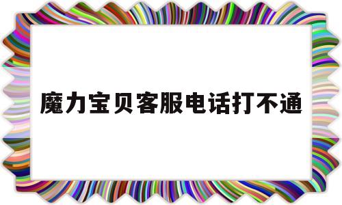 魔力宝贝客服电话打不通-12315打不通人工客服电话