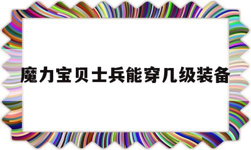 魔力宝贝士兵能穿几级装备-魔力宝贝士兵可以带什么任务