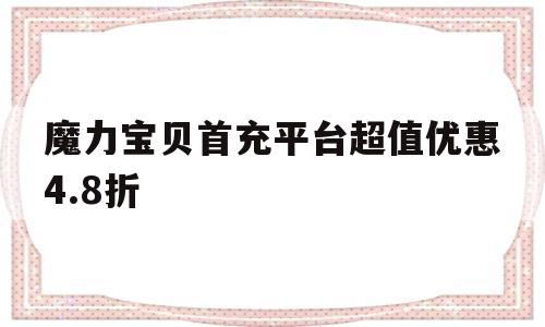 魔力宝贝首充平台超值优惠4.8折-魔力宝贝首充平台超值优惠48折多少钱