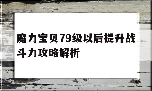 包含魔力宝贝79级以后提升战斗力攻略解析的词条