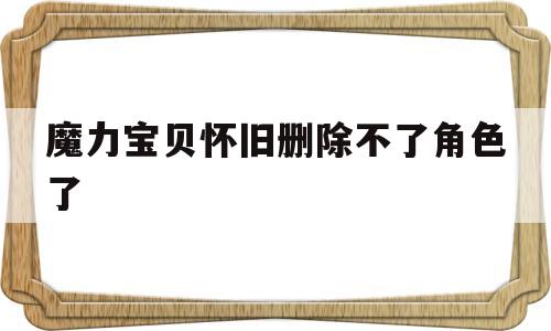 魔力宝贝怀旧删除不了角色了-魔力宝贝怀旧删除不了角色了怎么办