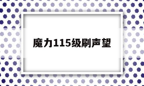 魔力115级刷声望-魔力115级刷声望多少钱