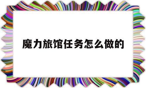 魔力旅馆任务怎么做的-魔力旅馆任务怎么做的视频