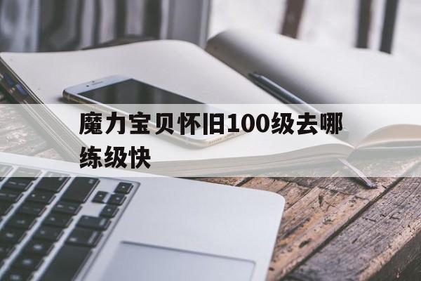 魔力宝贝怀旧100级去哪练级快-魔力宝贝怀旧100级去哪练级快点